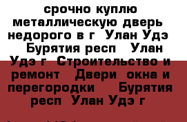 срочно куплю металлическую дверь, недорого в г. Улан-Удэ. - Бурятия респ., Улан-Удэ г. Строительство и ремонт » Двери, окна и перегородки   . Бурятия респ.,Улан-Удэ г.